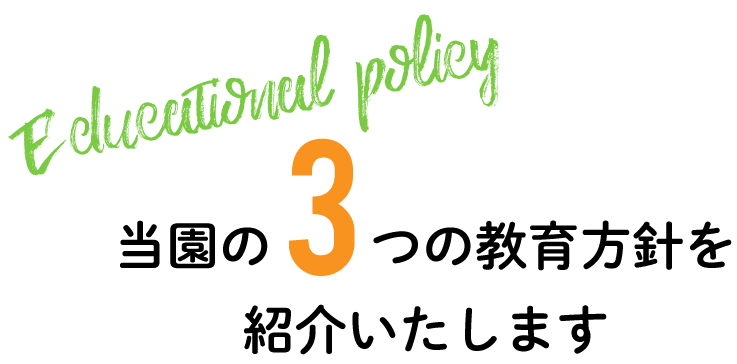 Educational policy 当園の3つの教育方針を紹介いたします